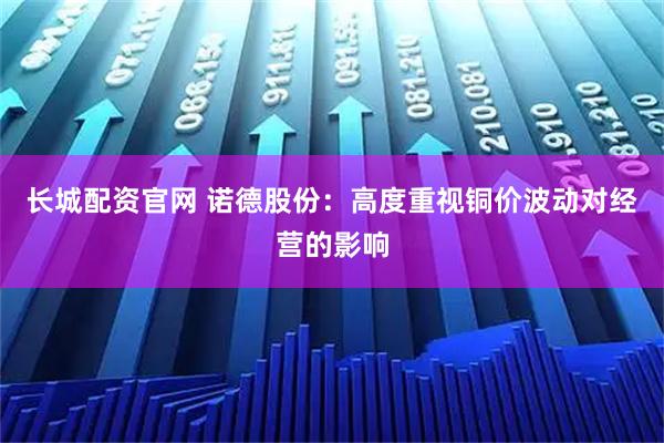 长城配资官网 诺德股份：高度重视铜价波动对经营的影响