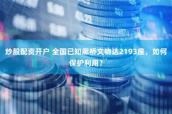 炒股配资开户 全国已知廊桥文物达2193座，如何保护利用？