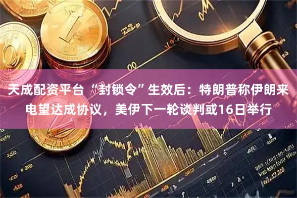 天成配资平台 “封锁令”生效后：特朗普称伊朗来电望达成协议，美伊下一轮谈判或16日举行