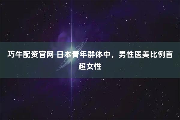 巧牛配资官网 日本青年群体中，男性医美比例首超女性