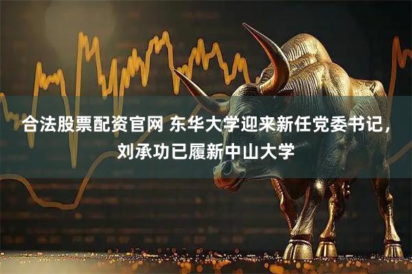 合法股票配资官网 东华大学迎来新任党委书记，刘承功已履新中山大学