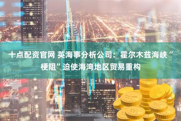 十点配资官网 英海事分析公司：霍尔木兹海峡“梗阻”迫使海湾地区贸易重构