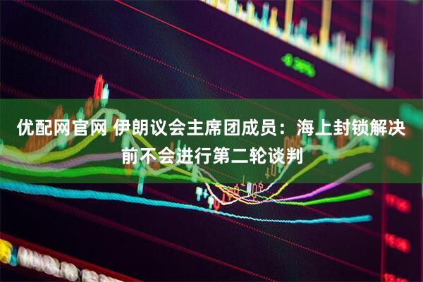 优配网官网 伊朗议会主席团成员：海上封锁解决前不会进行第二轮谈判
