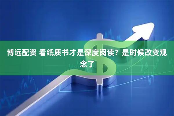 博远配资 看纸质书才是深度阅读？是时候改变观念了
