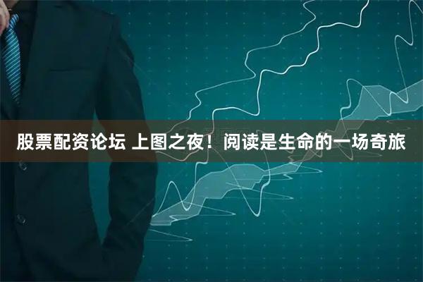 股票配资论坛 上图之夜！阅读是生命的一场奇旅