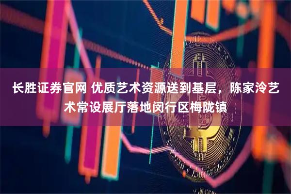 长胜证券官网 优质艺术资源送到基层，陈家泠艺术常设展厅落地闵行区梅陇镇
