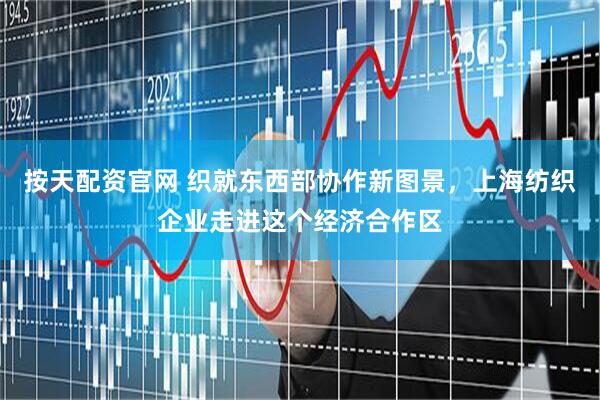 按天配资官网 织就东西部协作新图景，上海纺织企业走进这个经济合作区
