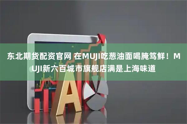 东北期货配资官网 在MUJI吃葱油面喝腌笃鲜！MUJI新六百城市旗舰店满是上海味道