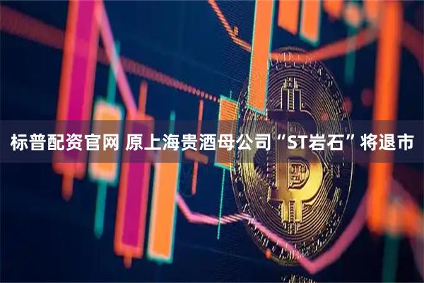 标普配资官网 原上海贵酒母公司“ST岩石”将退市