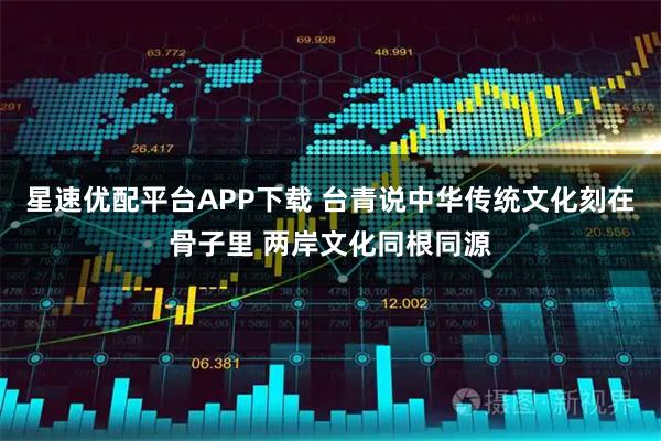 星速优配平台APP下载 台青说中华传统文化刻在骨子里 两岸文化同根同源
