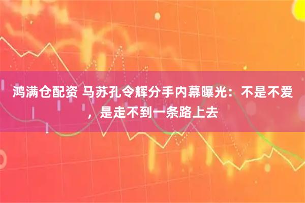 鸿满仓配资 马苏孔令辉分手内幕曝光：不是不爱，是走不到一条路上去