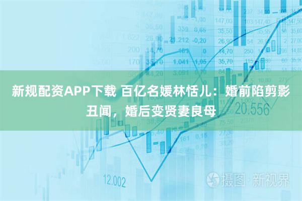 新规配资APP下载 百亿名媛林恬儿：婚前陷剪影丑闻，婚后变贤妻良母