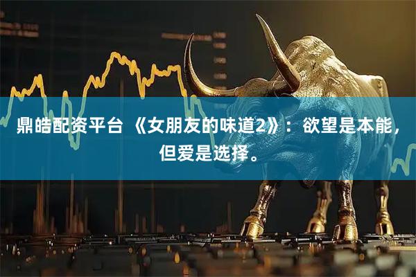 鼎皓配资平台 《女朋友的味道2》：欲望是本能，但爱是选择。