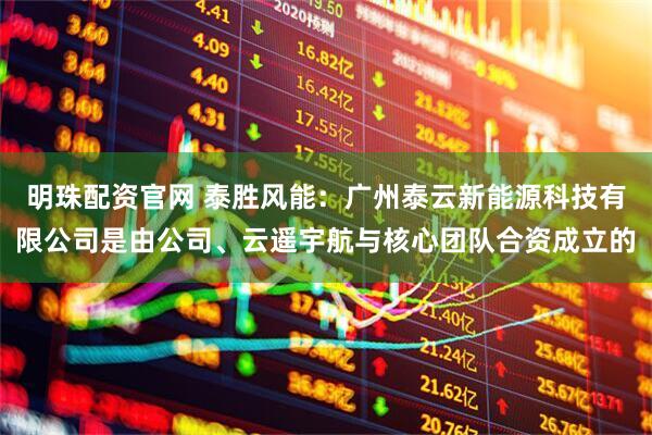 明珠配资官网 泰胜风能：广州泰云新能源科技有限公司是由公司、云遥宇航与核心团队合资成立的