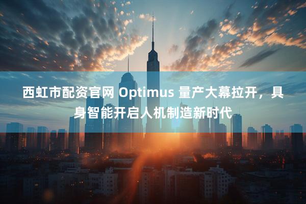 西虹市配资官网 Optimus 量产大幕拉开，具身智能开启人机制造新时代