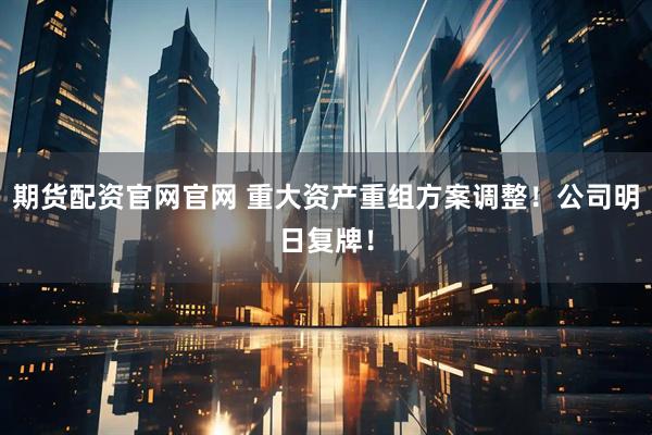 期货配资官网官网 重大资产重组方案调整！公司明日复牌！