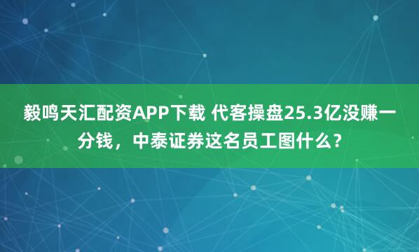 毅鸣天汇配资APP下载 代客操盘25.3亿没赚一分钱，中泰证券这名员工图什么？