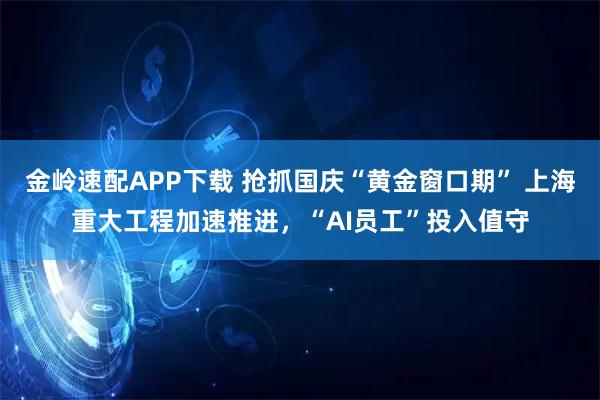 金岭速配APP下载 抢抓国庆“黄金窗口期” 上海重大工程加速推进，“AI员工”投入值守